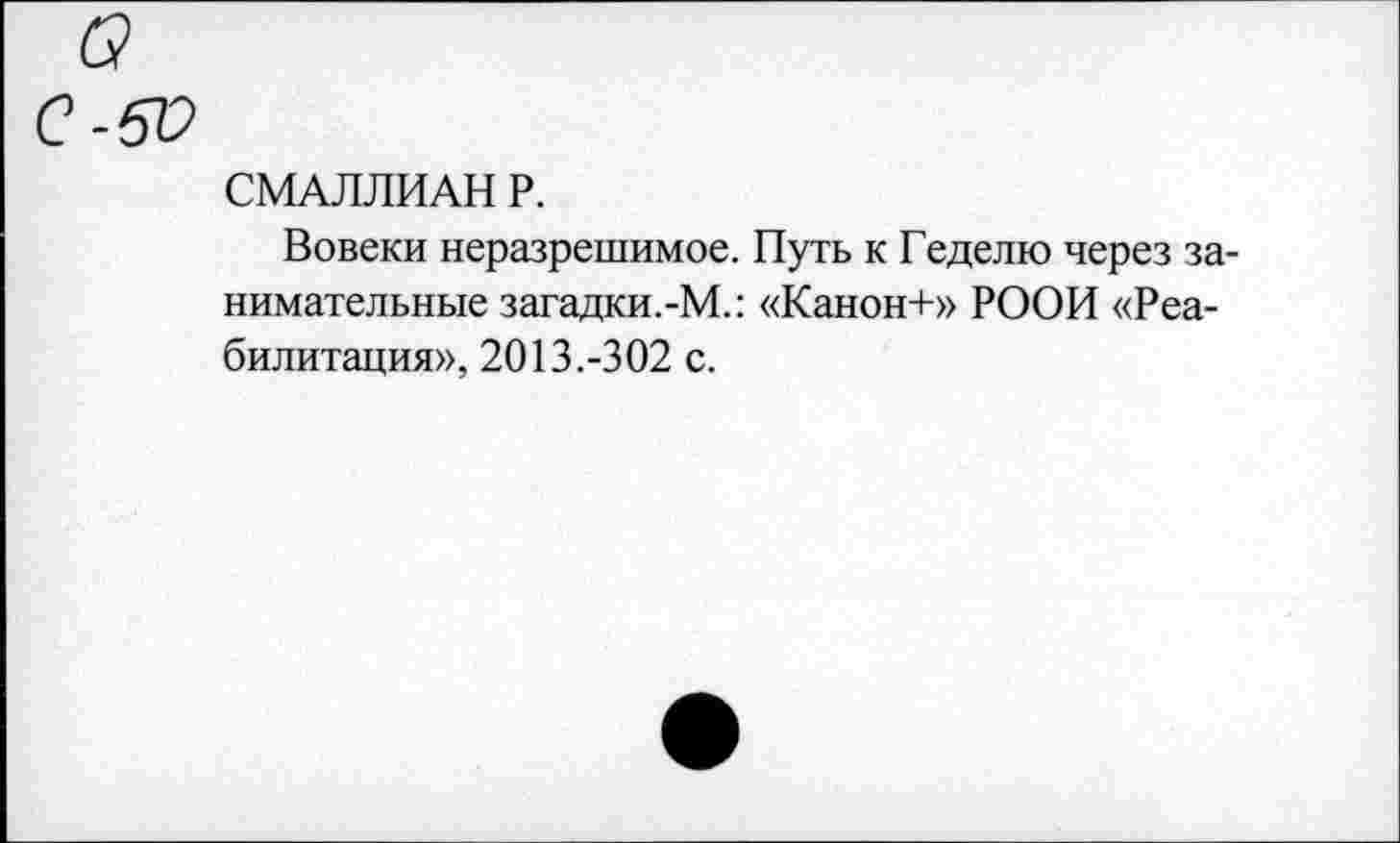 ﻿СМАЛЛИАН Р.
Вовеки неразрешимое. Путь к Геделю через занимательные загадки.-М.: «Канон+» РООИ «Реабилитация», 2013.-302 с.